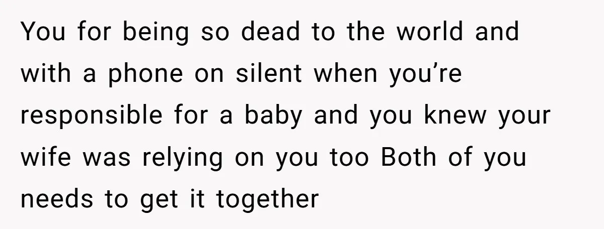 You for being so dead to the world and with a phone on silent when you’re responsible for a baby and you knew your wife was relying on you too...