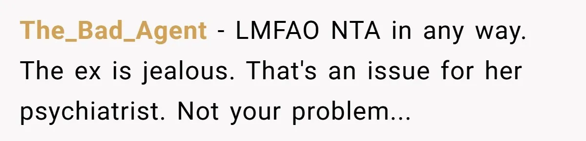 The_Bad_Agent − LMFAO NTA in any way. The ex is jealous. That's an issue for her psychiatrist. Not your problem...