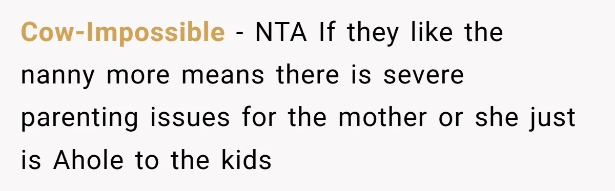 Cow-Impossible − NTA If they like the nanny more means there is severe parenting issues for the mother or she just is Ahole to the kids