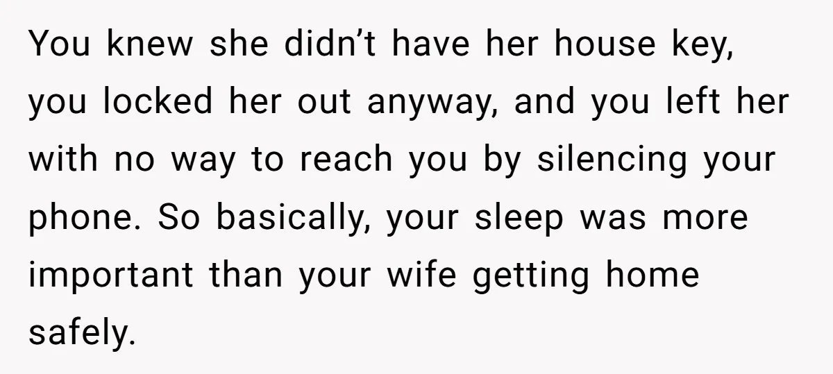 You knew she didn’t have her house key, you locked her out anyway, and you left her with no way to reach you by silencing your phone. So basically, your...