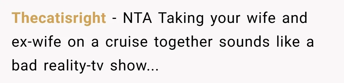 Thecatisright − NTA Taking your wife and ex-wife on a cruise together sounds like a bad reality-tv show...