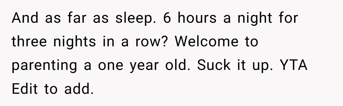 And as far as sleep. 6 hours a night for three nights in a row? Welcome to parenting a one year old. Suck it up. YTA Edit to add.