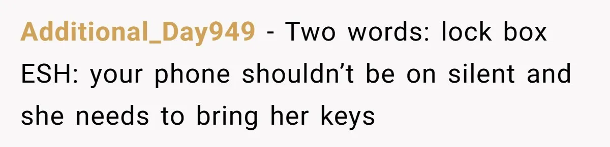 Additional_Day949 − Two words: lock box ESH: your phone shouldn’t be on silent and she needs to bring her keys