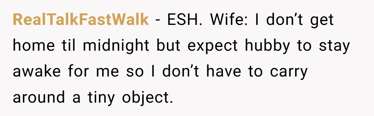 RealTalkFastWalk − ESH. Wife: I don’t get home til midnight but expect hubby to stay awake for me so I don’t have to carry around a tiny object.
