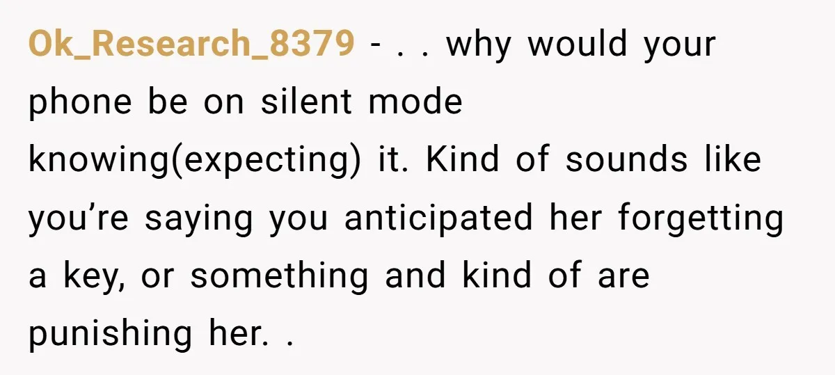 Ok_Research_8379 − . . why would your phone be on silent mode knowing(expecting) it. Kind of sounds like you’re saying you anticipated her forgetting a key, or something and kind...