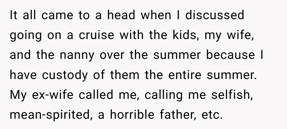 It all came to a head when I discussed going on a cruise with the kids, my wife, and the nanny over the summer because I have custody of them...
