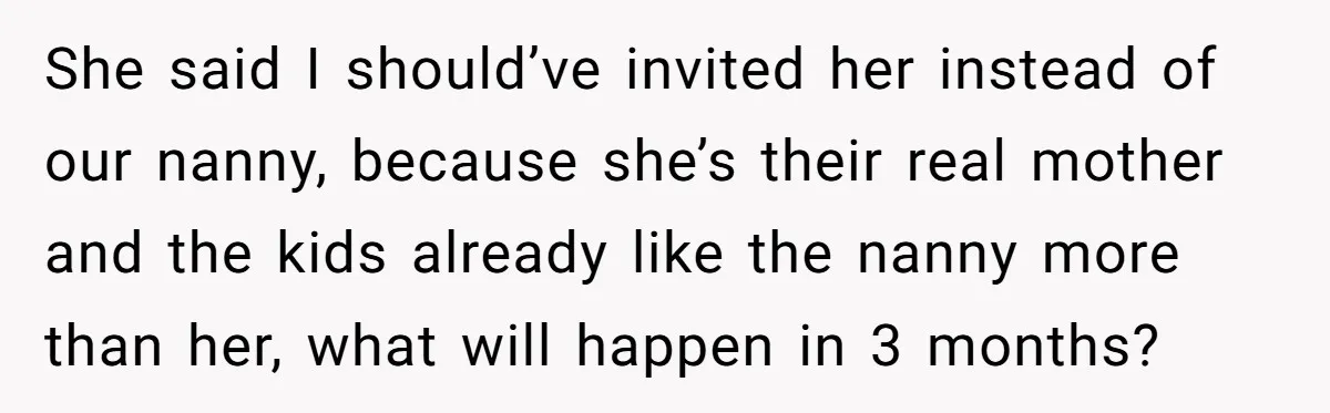 She said I should’ve invited her instead of our nanny, because she’s their real mother and the kids already like the nanny more than her, what will happen in 3...