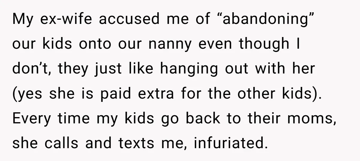 My ex-wife accused me of “abandoning” our kids onto our nanny even though I don’t, they just like hanging out with her (yes she is paid extra for the other...