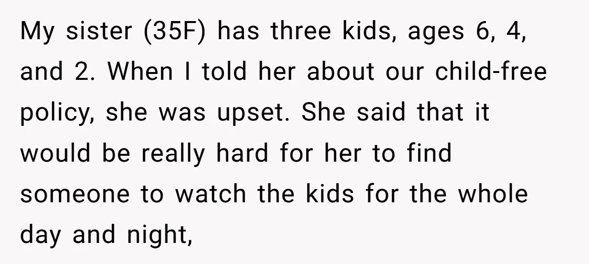 My sister (35F) has three kids, ages 6, 4, and 2. When I told her about our child-free policy, she was upset. She said that it would be really hard...