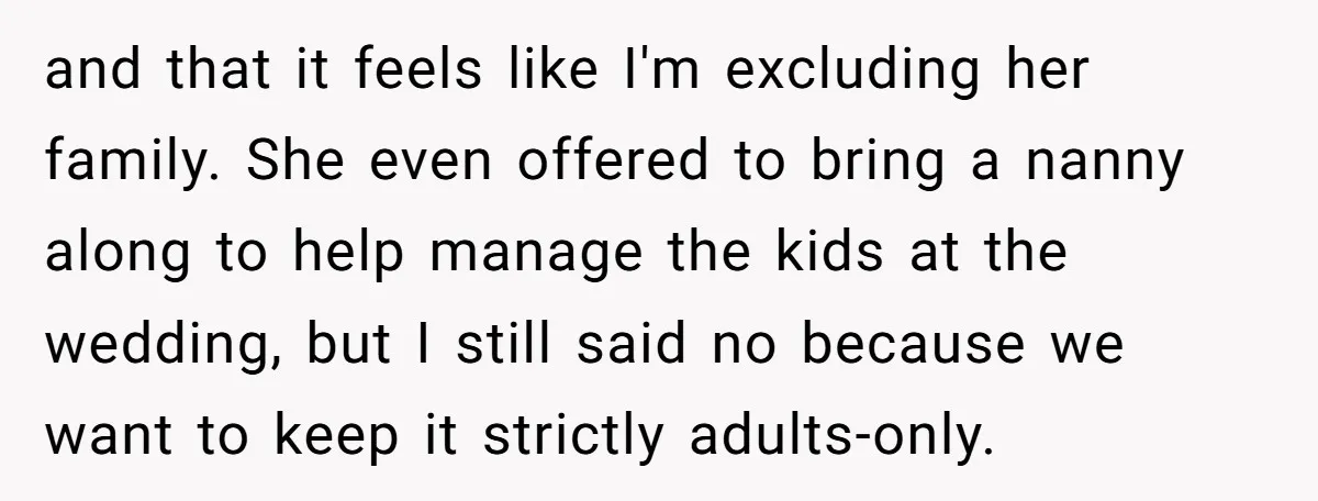 and that it feels like I'm excluding her family. She even offered to bring a nanny along to help manage the kids at the wedding, but I still said no...
