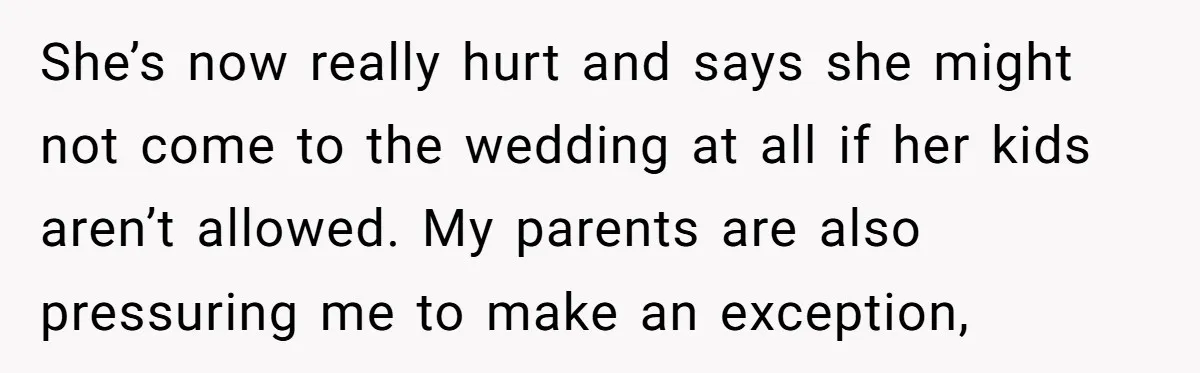 She’s now really hurt and says she might not come to the wedding at all if her kids aren’t allowed. My parents are also pressuring me to make an exception,