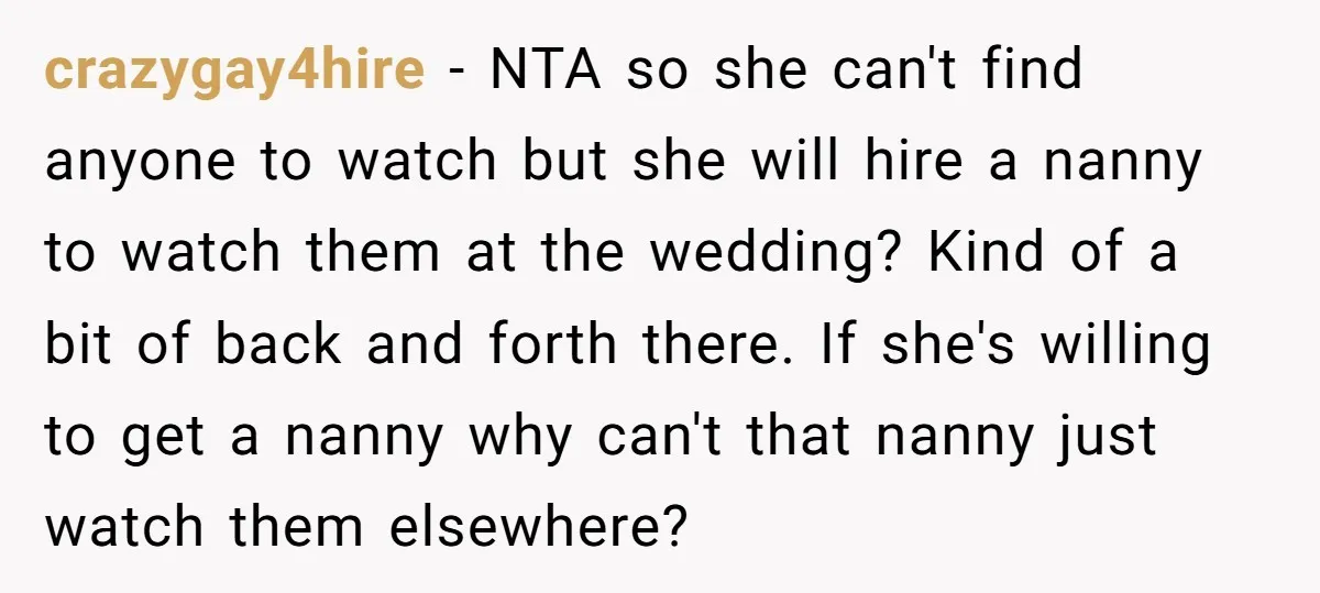 crazygay4hire − NTA so she can't find anyone to watch but she will hire a nanny to watch them at the wedding? Kind of a bit of back and forth...