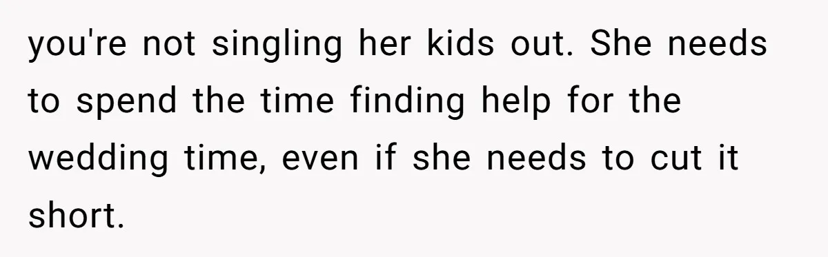 you're not singling her kids out. She needs to spend the time finding help for the wedding time, even if she needs to cut it short.