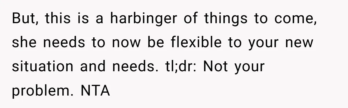 But, this is a harbinger of things to come, she needs to now be flexible to your new situation and needs. tl;dr: Not your problem. NTA
