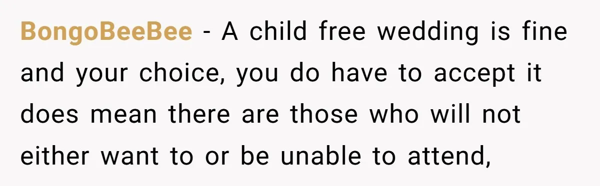 BongoBeeBee − A child free wedding is fine and your choice, you do have to accept it does mean there are those who will not either want to or be...