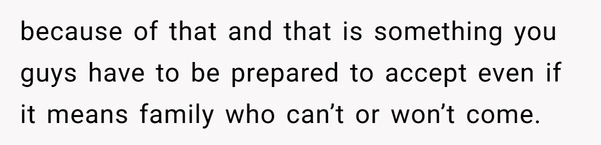 because of that and that is something you guys have to be prepared to accept even if it means family who can’t or won’t come.