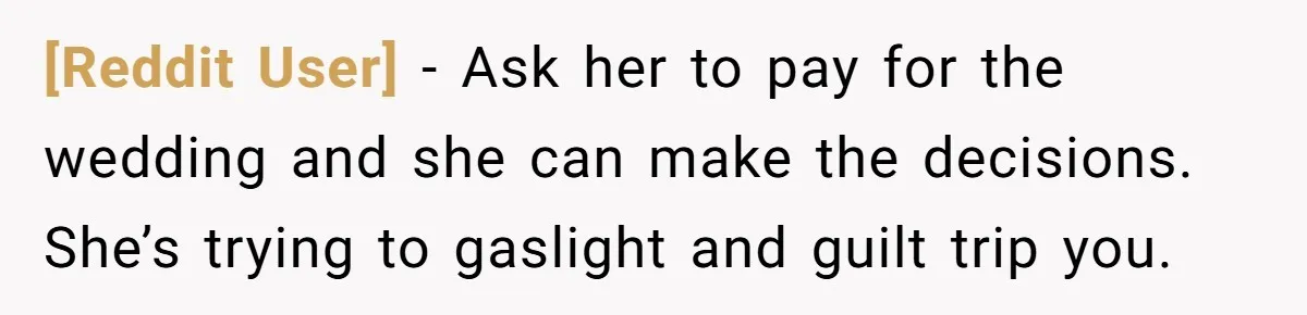 [Reddit User] − Ask her to pay for the wedding and she can make the decisions. She’s trying to gaslight and guilt trip you.