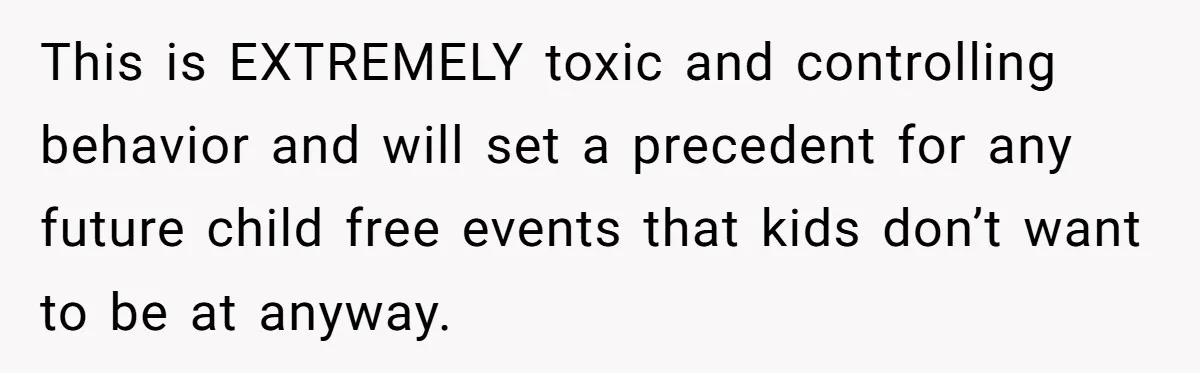 This is EXTREMELY toxic and controlling behavior and will set a precedent for any future child free events that kids don’t want to be at anyway.