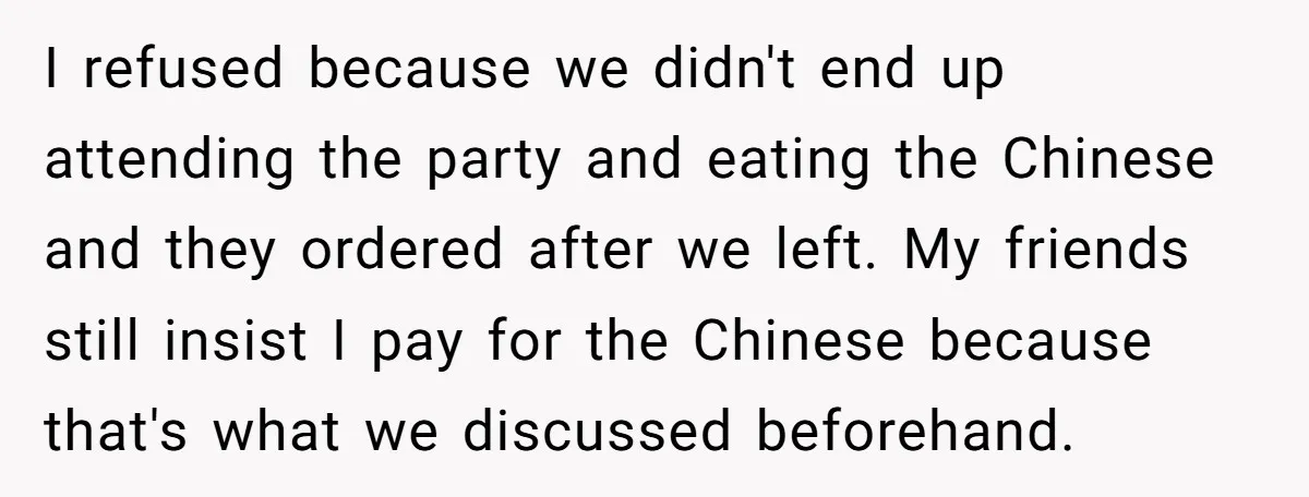 I refused because we didn't end up attending the party and eating the Chinese and they ordered after we left. My friends still insist I pay for the Chinese because...