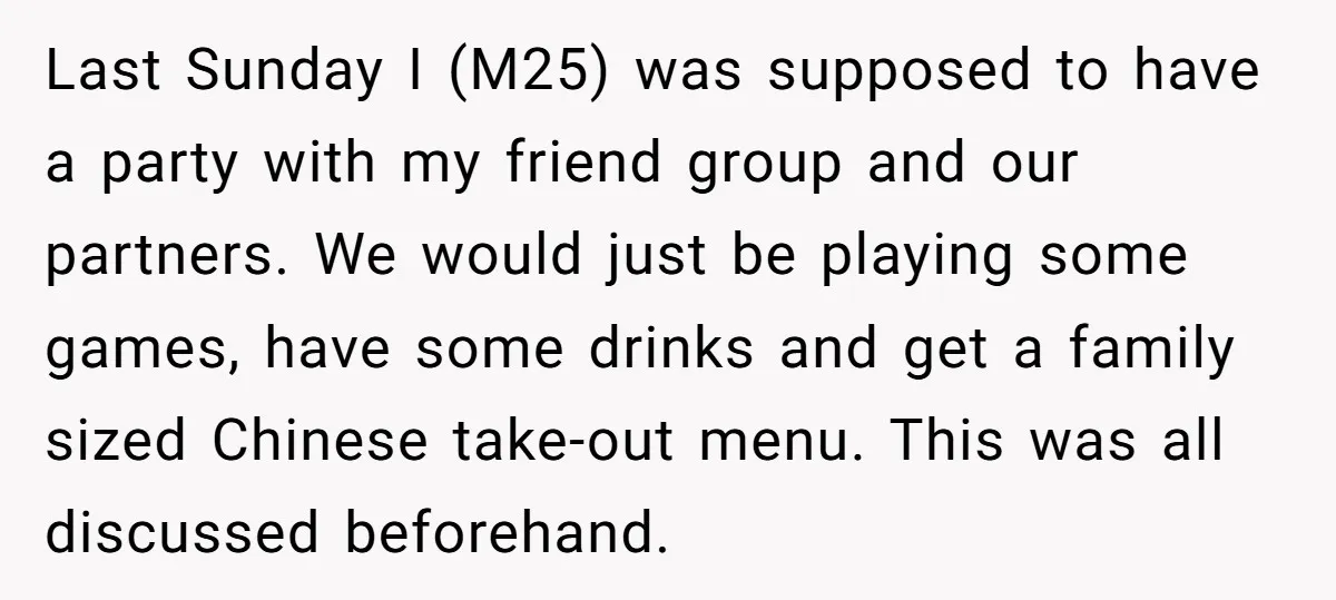 Last Sunday I (M25) was supposed to have a party with my friend group and our partners. We would just be playing some games, have some drinks and get a...