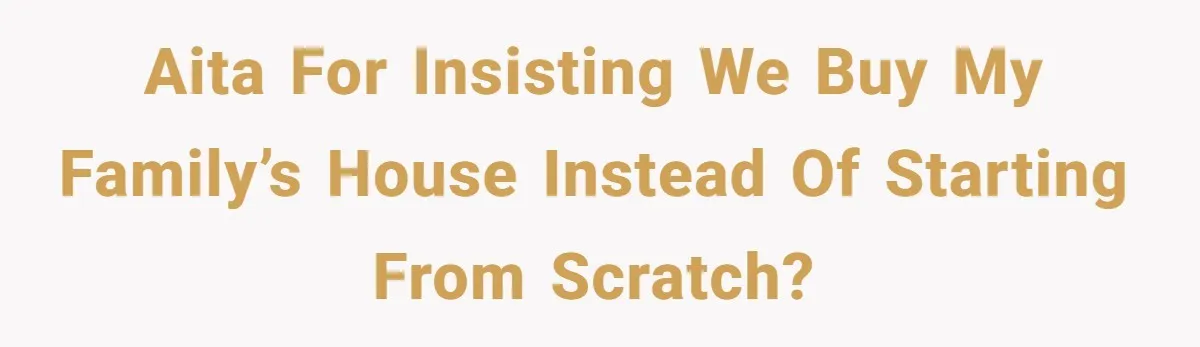 AITA for insisting we buy my family’s house instead of starting from scratch?