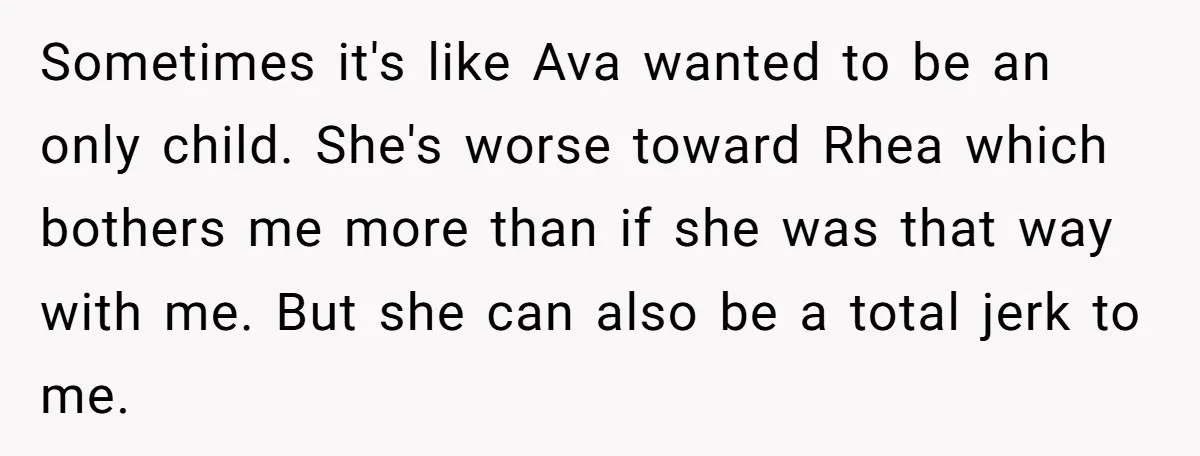 Sometimes it's like Ava wanted to be an only child. She's worse toward Rhea which bothers me more than if she was that way with me. But she can also...