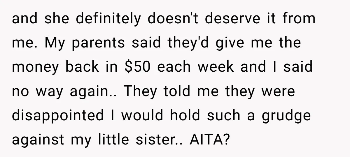 and she definitely doesn't deserve it from me. My parents said they'd give me the money back in $50 each week and I said no way again.. They told me...