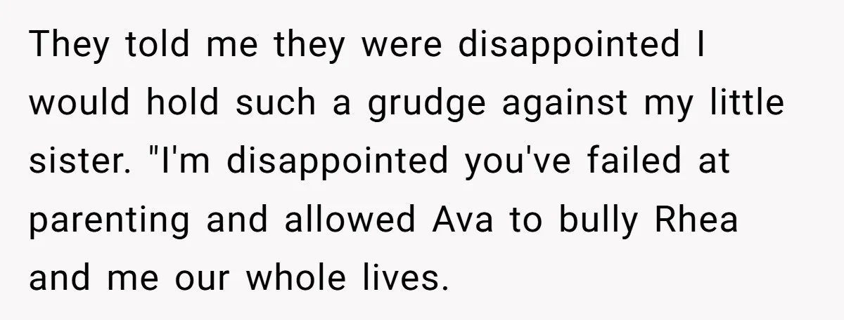 They told me they were disappointed I would hold such a grudge against my little sister. "I'm disappointed you've failed at parenting and allowed Ava to bully Rhea and me...