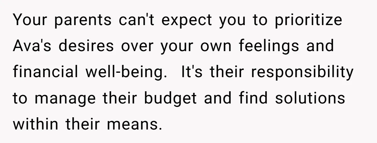 Your parents can't expect you to prioritize Ava's desires over your own feelings and financial well-being. It's their responsibility to manage their budget and find solutions within their means.