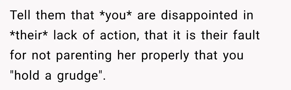 Tell them that *you* are disappointed in *their* lack of action, that it is their fault for not parenting her properly that you "hold a grudge".