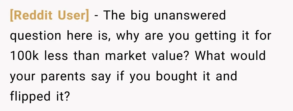[Reddit User] − The big unanswered question here is, why are you getting it for 100k less than market value? What would your parents say if you bought it and...