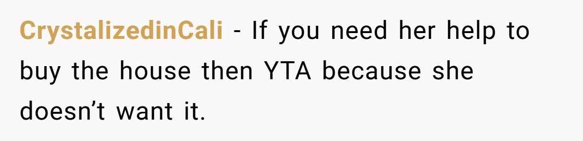 CrystalizedinCali − If you need her help to buy the house then YTA because she doesn’t want it.