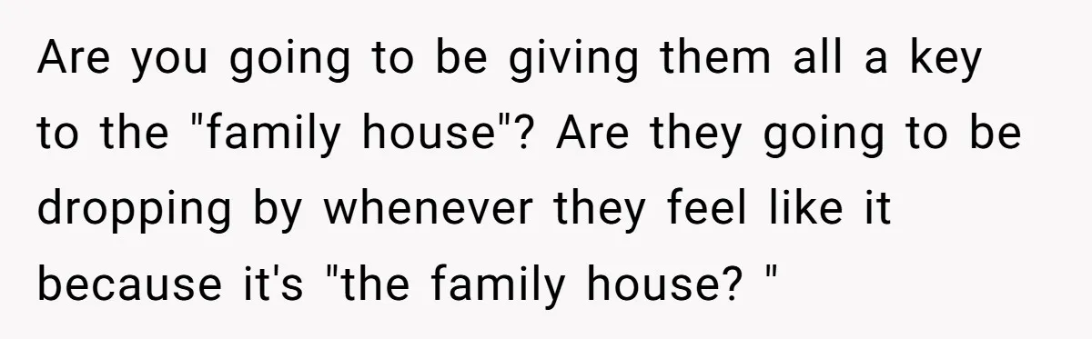 Are you going to be giving them all a key to the "family house"? Are they going to be dropping by whenever they feel like it because it's "the family...