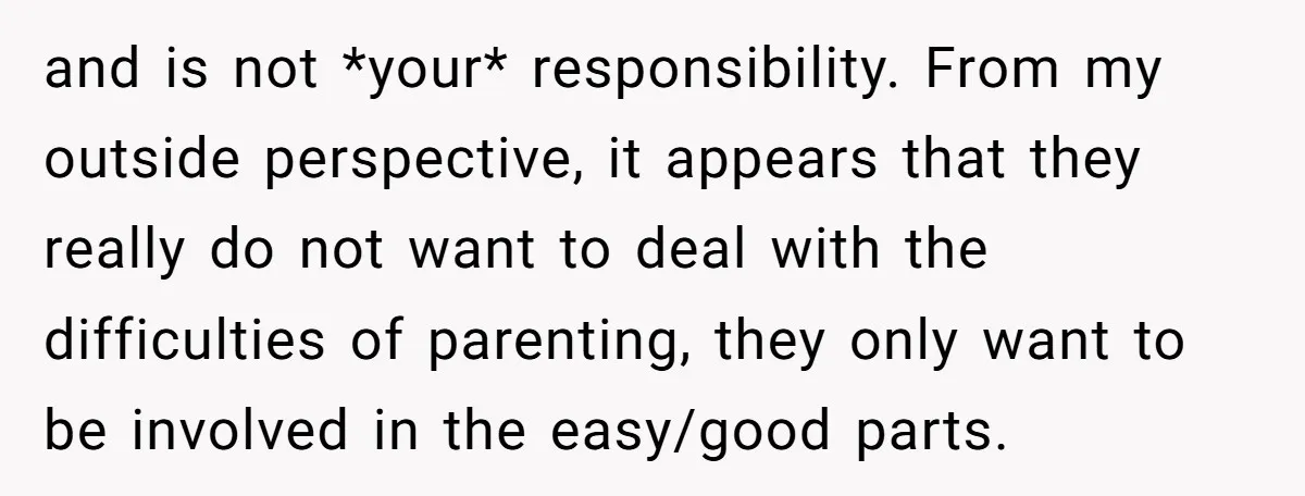 and is not *your* responsibility. From my outside perspective, it appears that they really do not want to deal with the difficulties of parenting, they only want to be involved...
