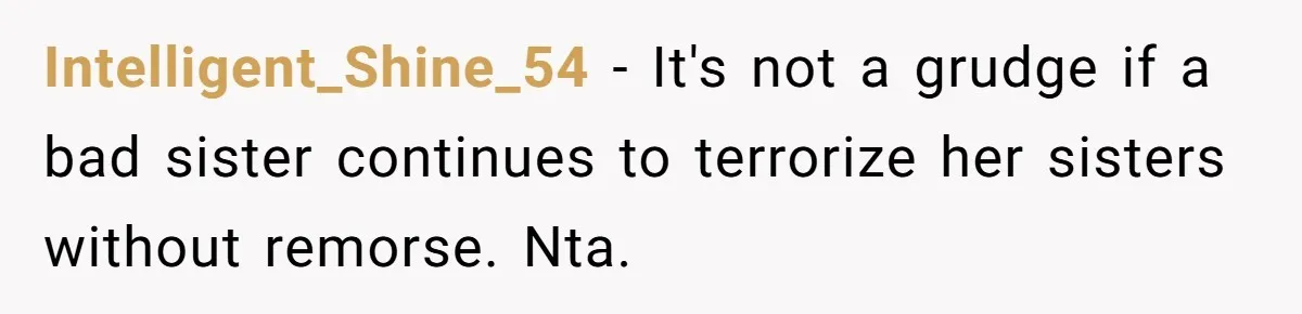 Intelligent_Shine_54 − It's not a grudge if a bad sister continues to terrorize her sisters without remorse. Nta.