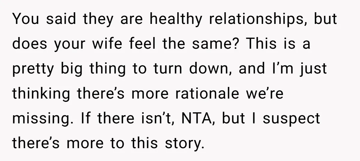 You said they are healthy relationships, but does your wife feel the same? This is a pretty big thing to turn down, and I’m just thinking there’s more rationale we’re...