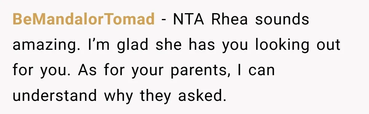 BeMandalorTomad − NTA Rhea sounds amazing. I’m glad she has you looking out for you. As for your parents, I can understand why they asked.