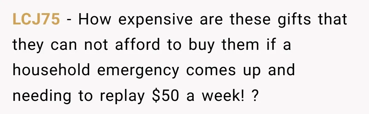 LCJ75 − How expensive are these gifts that they can not afford to buy them if a household emergency comes up and needing to replay $50 a week! ?