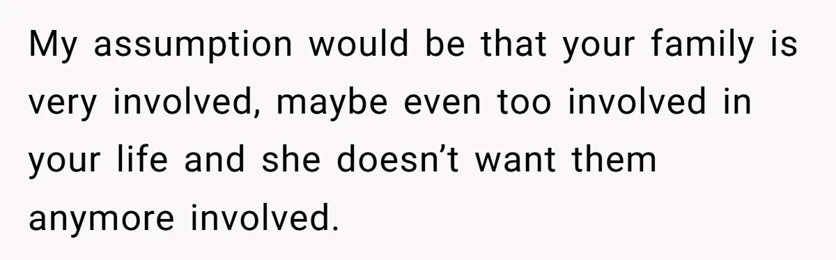 My assumption would be that your family is very involved, maybe even too involved in your life and she doesn’t want them anymore involved.