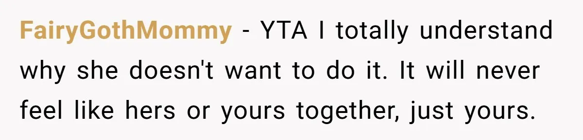 FairyGothMommy − YTA I totally understand why she doesn't want to do it. It will never feel like hers or yours together, just yours.