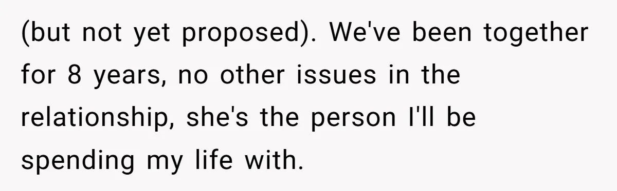 (but not yet proposed). We've been together for 8 years, no other issues in the relationship, she's the person I'll be spending my life with.
