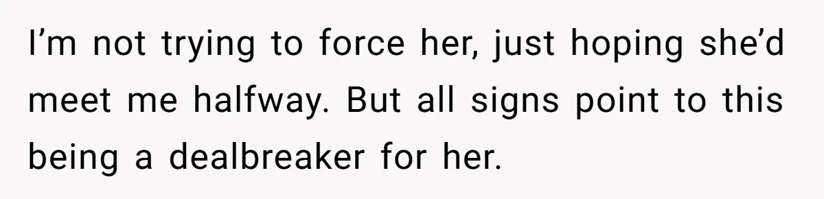 I’m not trying to force her, just hoping she’d meet me halfway. But all signs point to this being a dealbreaker for her.