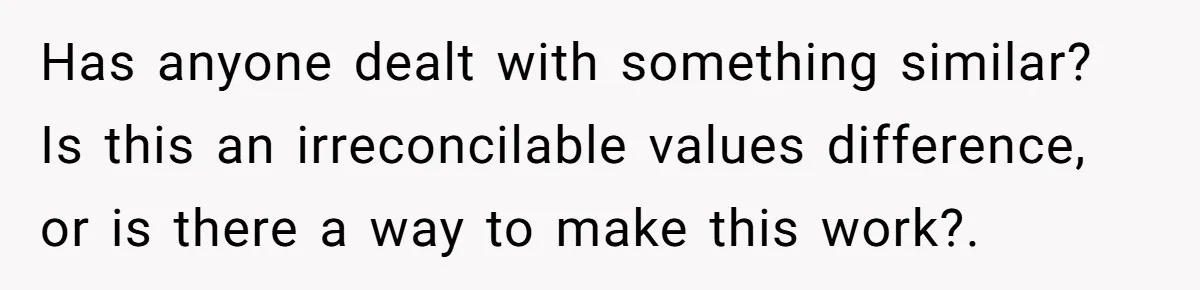 Has anyone dealt with something similar? Is this an irreconcilable values difference, or is there a way to make this work?.