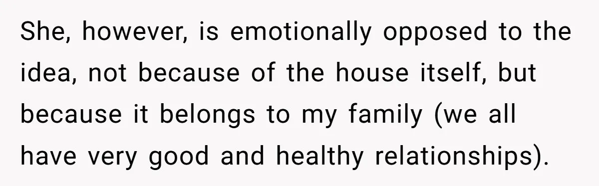 She, however, is emotionally opposed to the idea, not because of the house itself, but because it belongs to my family (we all have very good and healthy relationships).