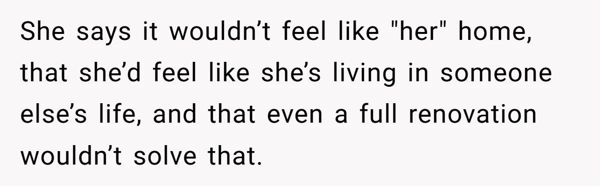 She says it wouldn’t feel like "her" home, that she’d feel like she’s living in someone else’s life, and that even a full renovation wouldn’t solve that.