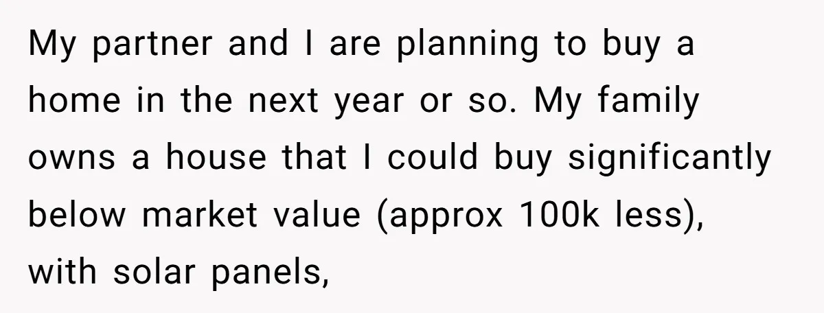 My partner and I are planning to buy a home in the next year or so. My family owns a house that I could buy significantly below market value (approx...