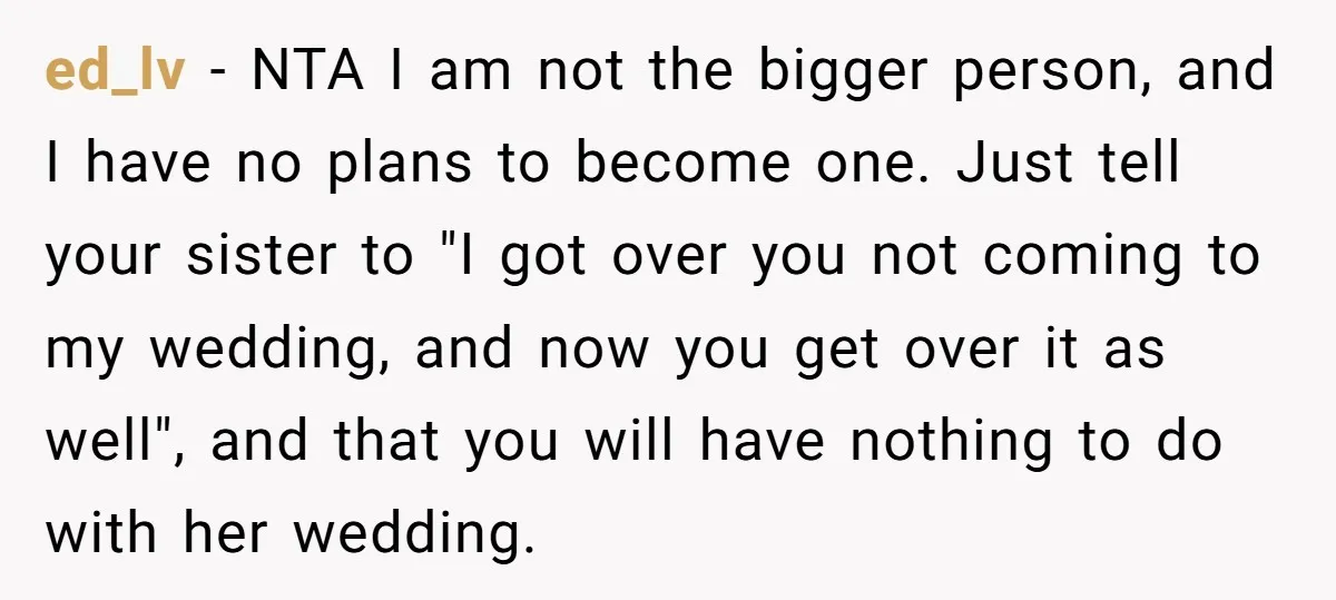 ed_lv − NTA I am not the bigger person, and I have no plans to become one. Just tell your sister to "I got over you not coming to my...