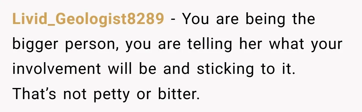 Livid_Geologist8289 − You are being the bigger person, you are telling her what your involvement will be and sticking to it. That’s not petty or bitter.