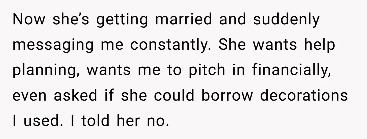 Now she’s getting married and suddenly messaging me constantly. She wants help planning, wants me to pitch in financially, even asked if she could borrow decorations I used. I told...
