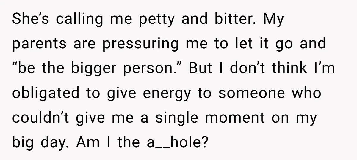 She’s calling me petty and bitter. My parents are pressuring me to let it go and “be the bigger person.” But I don’t think I’m obligated to give energy to...